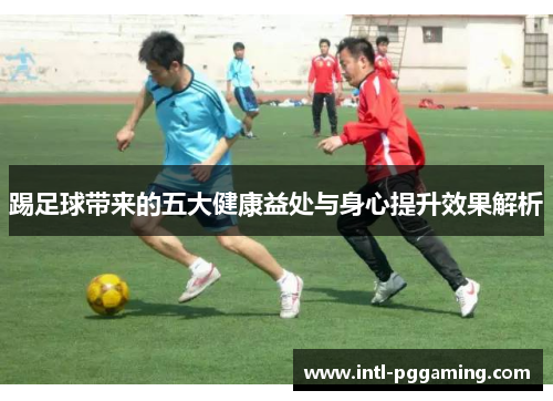 踢足球带来的五大健康益处与身心提升效果解析