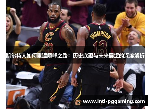 凯尔特人如何重返巅峰之路：历史底蕴与未来展望的深度解析