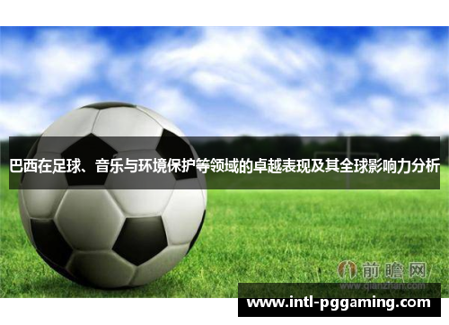 巴西在足球、音乐与环境保护等领域的卓越表现及其全球影响力分析 巴西在足球、音乐与环境保护等领域的卓越表现及其全球影响力分析