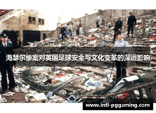 海瑟尔惨案对英国足球安全与文化变革的深远影响 海瑟尔惨案对英国足球安全与文化变革的深远影响