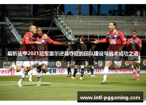 解析法甲2021冠军里尔逆袭夺冠的团队建设与战术成功之道