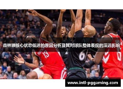 森林狼核心状态低迷的原因分析及其对球队整体表现的深远影响 森林狼核心状态低迷的原因分析及其对球队整体表现的深远影响