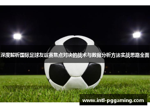 深度解析国际足球友谊赛焦点对决的战术与数据分析方法实战思路全面 深度解析国际足球友谊赛焦点对决的战术与数据分析方法实战思路全面