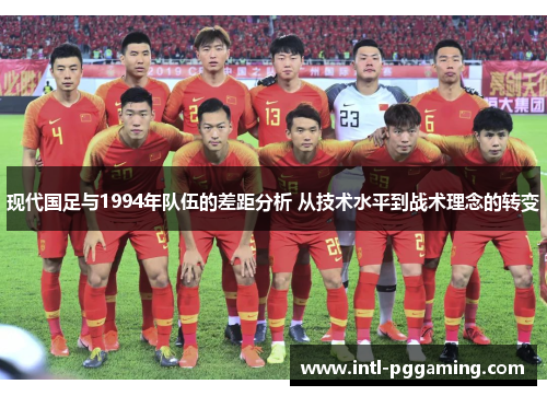 现代国足与1994年队伍的差距分析 从技术水平到战术理念的转变 现代国足与1994年队伍的差距分析 从技术水平到战术理念的转变