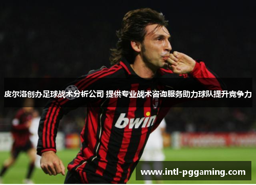 皮尔洛创办足球战术分析公司 提供专业战术咨询服务助力球队提升竞争力