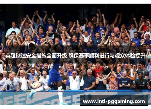 英超球迷安全措施全面升级 确保赛事顺利进行与观众体验提升 英超球迷安全措施全面升级 确保赛事顺利进行与观众体验提升