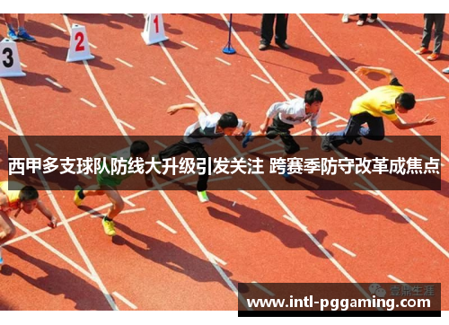 西甲多支球队防线大升级引发关注 跨赛季防守改革成焦点 西甲多支球队防线大升级引发关注 跨赛季防守改革成焦点